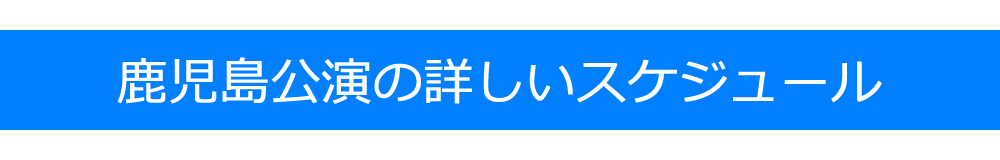 鹿児島公演の詳しいスケジュール