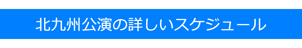 北九州公演の詳しいスケジュール