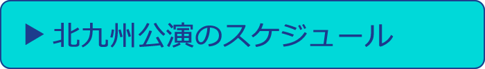 北九州公演のスケジュールへ