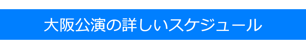 大阪公演の詳しいスケジュール