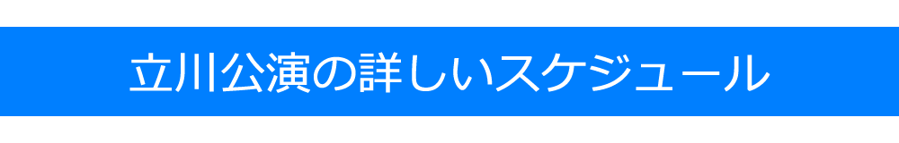 立川公演の詳しいスケジュール