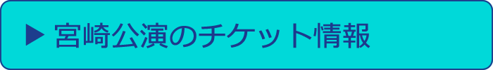 宮崎公演のチケット情報へ